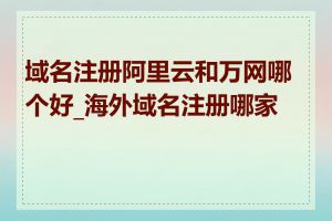 域名注册阿里云和万网哪个好_海外域名注册哪家好