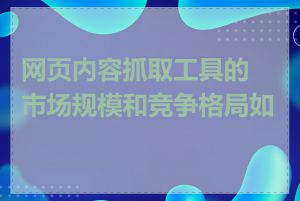 网页内容抓取工具的市场规模和竞争格局如何