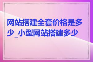 网站搭建全套价格是多少_小型网站搭建多少钱