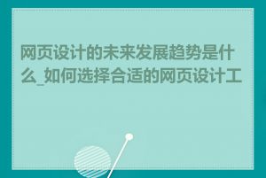 网页设计的未来发展趋势是什么_如何选择合适的网页设计工具