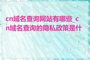 cn域名查询网站有哪些_cn域名查询的隐私政策是什么