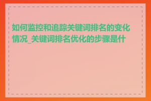 如何监控和追踪关键词排名的变化情况_关键词排名优化的步骤是什么