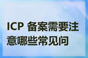 ICP 备案需要注意哪些常见问题