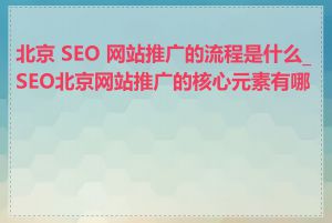 北京 SEO 网站推广的流程是什么_SEO北京网站推广的核心元素有哪些