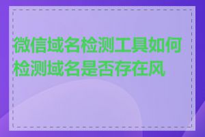 微信域名检测工具如何检测域名是否存在风险