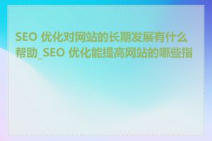 SEO 优化对网站的长期发展有什么帮助_SEO 优化能提高网站的哪些指标