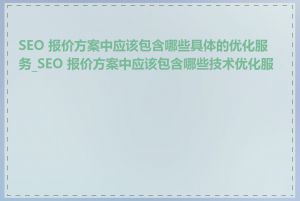 SEO 报价方案中应该包含哪些具体的优化服务_SEO 报价方案中应该包含哪些技术优化服务