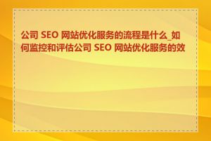 公司 SEO 网站优化服务的流程是什么_如何监控和评估公司 SEO 网站优化服务的效果