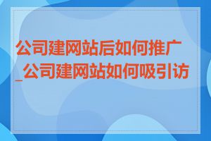 公司建网站后如何推广_公司建网站如何吸引访客