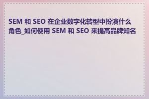 SEM 和 SEO 在企业数字化转型中扮演什么角色_如何使用 SEM 和 SEO 来提高品牌知名度