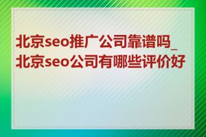 北京seo推广公司靠谱吗_北京seo公司有哪些评价好的