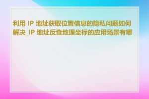 利用 IP 地址获取位置信息的隐私问题如何解决_IP 地址反查地理坐标的应用场景有哪些