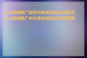 seo网络推广如何与其他营销方式结合_seo网络推广中长尾关键词的作用有哪些