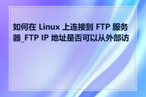 如何在 Linux 上连接到 FTP 服务器_FTP IP 地址是否可以从外部访问