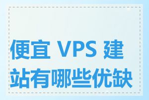 便宜 VPS 建站有哪些优缺点