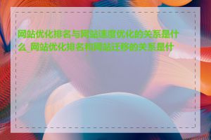 网站优化排名与网站速度优化的关系是什么_网站优化排名和网站迁移的关系是什么