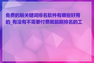 免费的刷关键词排名软件有哪些好用的_有没有不需要付费就能刷排名的工具