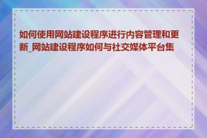 如何使用网站建设程序进行内容管理和更新_网站建设程序如何与社交媒体平台集成