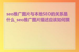 seo推广图片与本地SEO的关系是什么_seo推广图片描述应该如何撰写