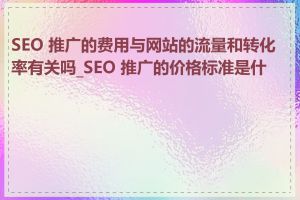 SEO 推广的费用与网站的流量和转化率有关吗_SEO 推广的价格标准是什么