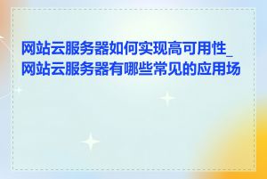 网站云服务器如何实现高可用性_网站云服务器有哪些常见的应用场景