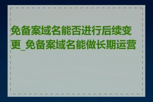 免备案域名能否进行后续变更_免备案域名能做长期运营吗