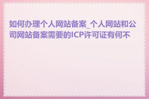 如何办理个人网站备案_个人网站和公司网站备案需要的ICP许可证有何不同