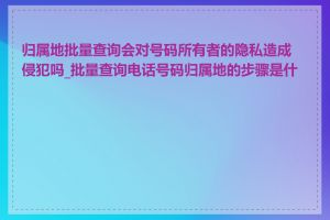 归属地批量查询会对号码所有者的隐私造成侵犯吗_批量查询电话号码归属地的步骤是什么