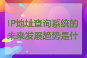 IP地址查询系统的未来发展趋势是什么