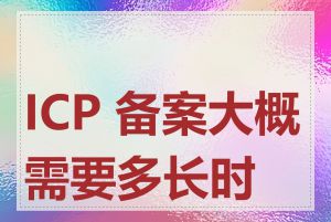 ICP 备案大概需要多长时间