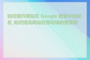 如何提升网站在 Google 搜索中的排名_如何提高网站在移动端的搜索排名