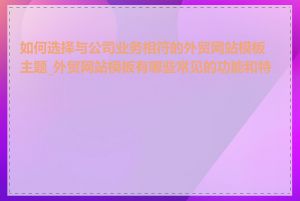 如何选择与公司业务相符的外贸网站模板主题_外贸网站模板有哪些常见的功能和特点