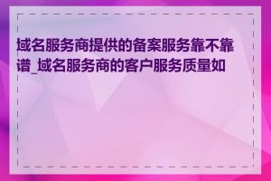 域名服务商提供的备案服务靠不靠谱_域名服务商的客户服务质量如何