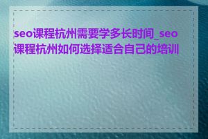 seo课程杭州需要学多长时间_seo课程杭州如何选择适合自己的培训班