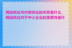 网站优化与内容优化的关系是什么_网站优化对于中小企业的重要性是什么