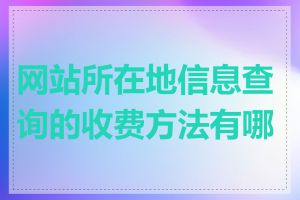 网站所在地信息查询的收费方法有哪些