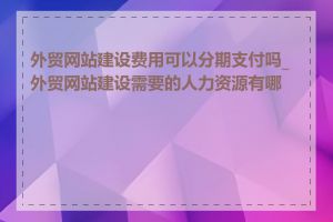 外贸网站建设费用可以分期支付吗_外贸网站建设需要的人力资源有哪些