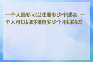 一个人最多可以注册多少个域名_一个人可以同时拥有多少个不同的域名