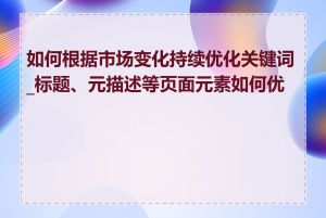 如何根据市场变化持续优化关键词_标题、元描述等页面元素如何优化