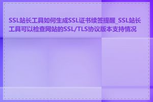 SSL站长工具如何生成SSL证书续签提醒_SSL站长工具可以检查网站的SSL/TLS协议版本支持情况吗