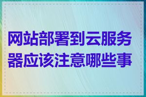 网站部署到云服务器应该注意哪些事项