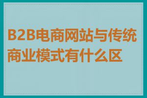 B2B电商网站与传统商业模式有什么区别