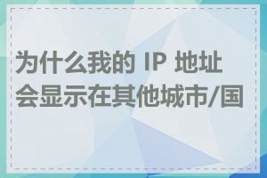 为什么我的 IP 地址会显示在其他城市/国家