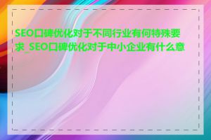 SEO口碑优化对于不同行业有何特殊要求_SEO口碑优化对于中小企业有什么意义