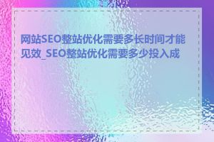 网站SEO整站优化需要多长时间才能见效_SEO整站优化需要多少投入成本