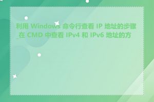 利用 Windows 命令行查看 IP 地址的步骤_在 CMD 中查看 IPv4 和 IPv6 地址的方法