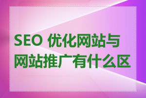 SEO 优化网站与网站推广有什么区别