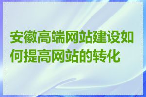 安徽高端网站建设如何提高网站的转化率