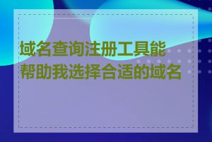 域名查询注册工具能帮助我选择合适的域名吗