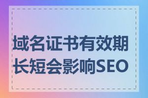 域名证书有效期长短会影响SEO吗